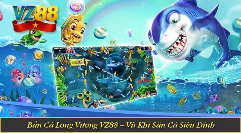 Bắn Cá Long Vương VZ88 – Vũ Khí Săn Cá Siêu Đỉnh
